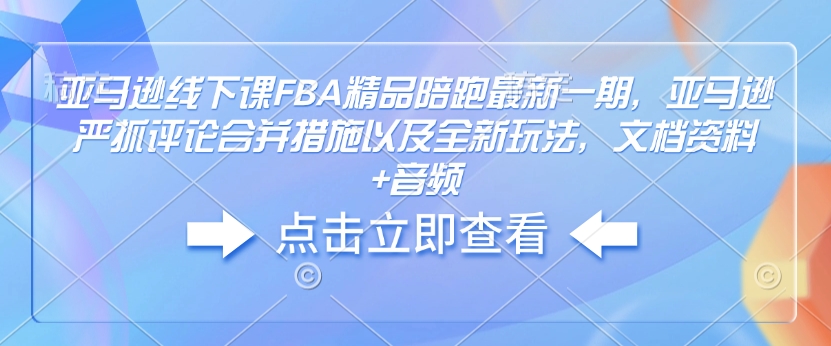 亚马逊线下课FBA精品陪跑最新一期，亚马逊严抓评论合并措施以及全新玩法，文档资料+音频-云泽轻创网