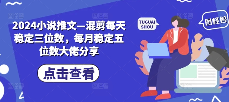 2024小说推文—混剪每天稳定三位数，每月稳定五位数大佬分享-云泽轻创网