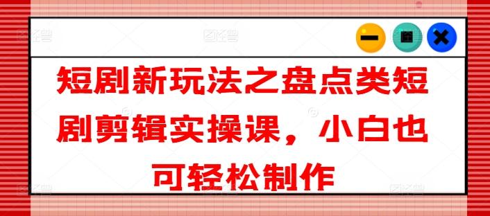短剧新玩法之盘点类短剧剪辑实操课，小白也可轻松制作-云泽轻创网