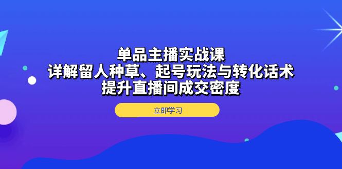 单品主播实战课：详解留人种草、起号玩法与转化话术，提升直播间成交密度-云泽轻创网