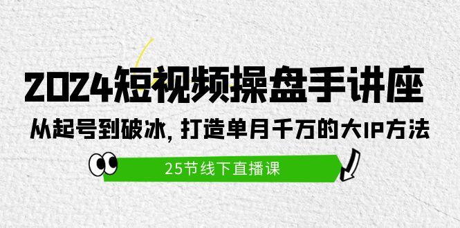 (9970期)2024短视频操盘手讲座：从起号到破冰，打造单月千万的大IP方法(25节)-云泽轻创网
