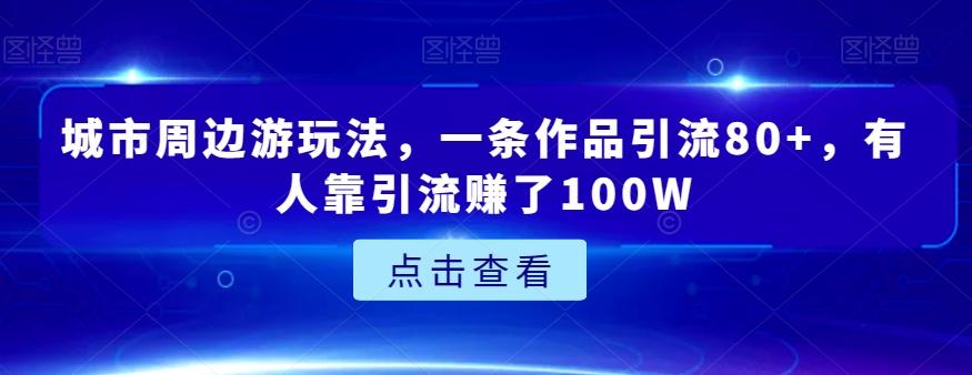 城市周边游玩法，一条作品引流80+，有人靠引流赚了100W【揭秘】-云泽轻创网