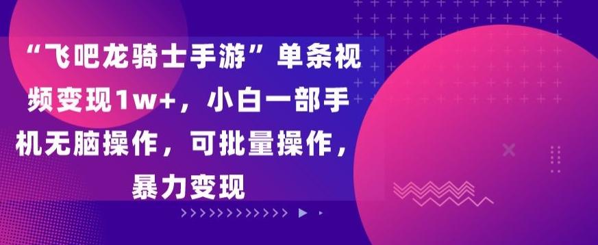 “飞吧龙骑士手游”单条视频变现1w+，小白一部手机无脑操作，可批量操作，暴力变现【揭秘】-云泽轻创网