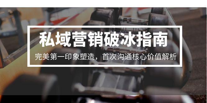 私域营销破冰指南，完美第一印象塑造，首次沟通核心价值解析-云泽轻创网