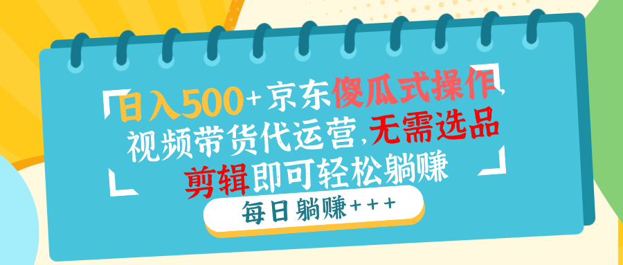 日入500+京东傻瓜式操作，视频带货代运营，无需选品剪辑即可轻松躺赚-云泽轻创网