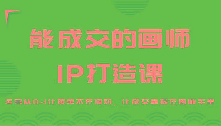 能成交的画师IP打造课，运营从0-1让接单不在被动，让成交掌握在画师手里-云泽轻创网