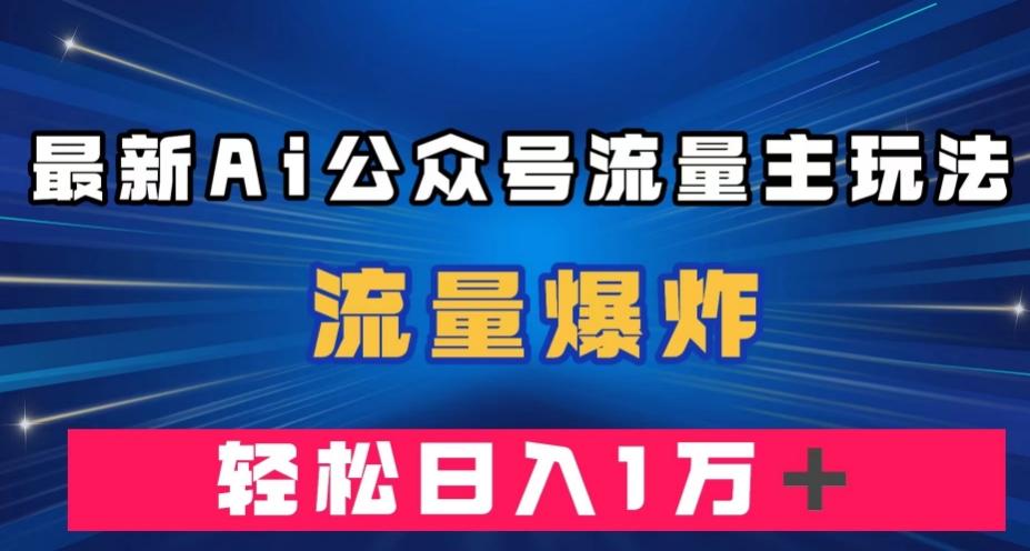 最新AI公众号流量主玩法，流量爆炸，轻松月入一万＋【揭秘】-云泽轻创网