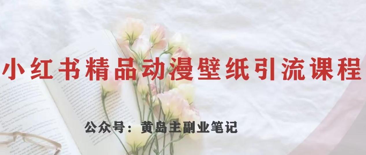 黄岛主·小红书精品动漫壁纸引流变现项目，一条龙变现玩法分享-云泽轻创网