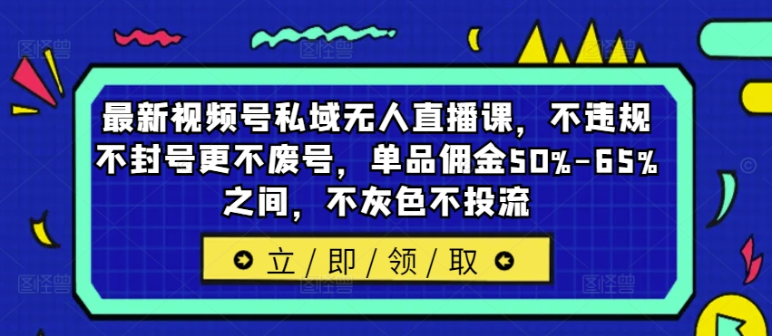 最新视频号私域无人直播课，不违规不封号更不废号，单品佣金50%-65%之间，不灰色不投流-云泽轻创网