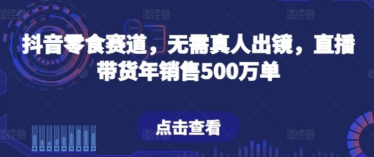 抖音零食赛道，无需真人出镜，直播带货年销售500万单【揭秘】-云泽轻创网
