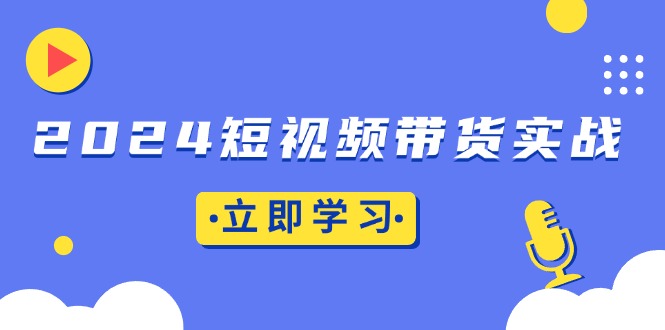 2024短视频带货实战：底层逻辑+实操技巧，橱窗引流、直播带货-云泽轻创网