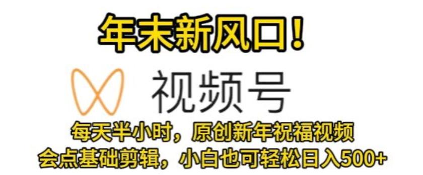 视频号年末新风口，会点基础剪辑即可上手，原创新年祝福视频，每天半小时，小白也可轻松日入500+-云泽轻创网