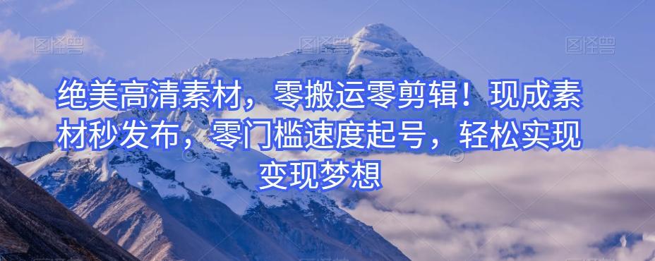 绝美高清素材，零搬运零剪辑！现成素材秒发布，零门槛速度起号，轻松实现变现梦想-云泽轻创网