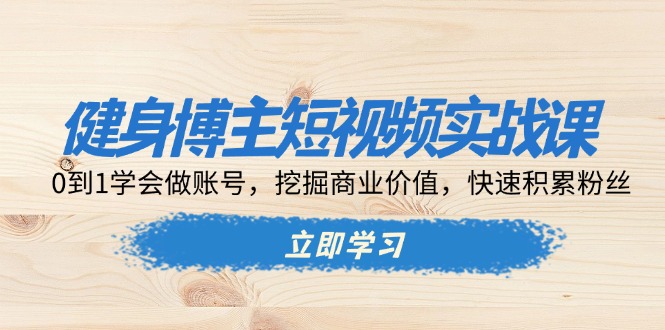 健身博主短视频实战课：0到1学会做账号，挖掘商业价值，快速积累粉丝-云泽轻创网