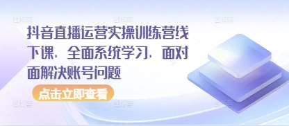 抖音直播运营实操训练营线下课，全面系统学习，面对面解决账号问题-云泽轻创网