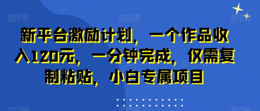 新平台激励计划，一个作品收入120元，一分钟完成，仅需复制粘贴，小白专属项目【揭秘】-云泽轻创网