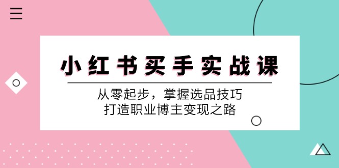 小红书买手实战课:从零起步,掌握选品技巧,打造职业博主变现之路-云泽轻创网