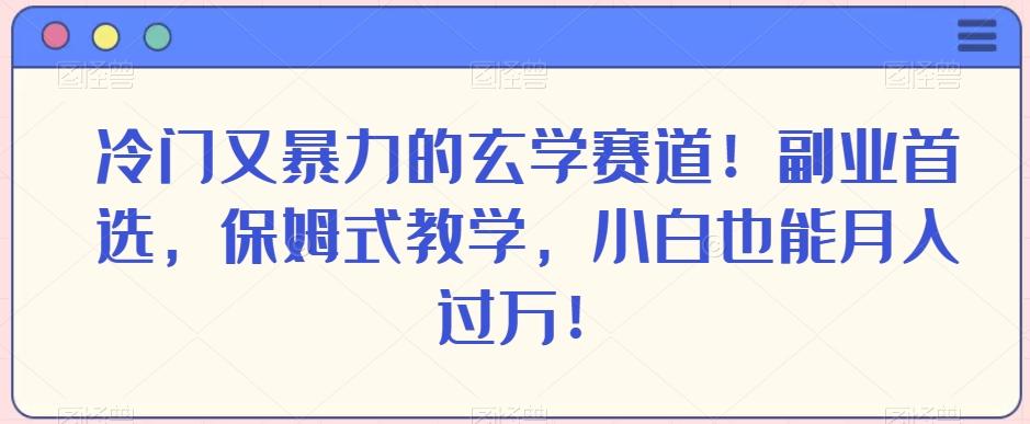 冷门又暴力的玄学赛道！副业首选，保姆式教学，小白也能月入过万！-云泽轻创网