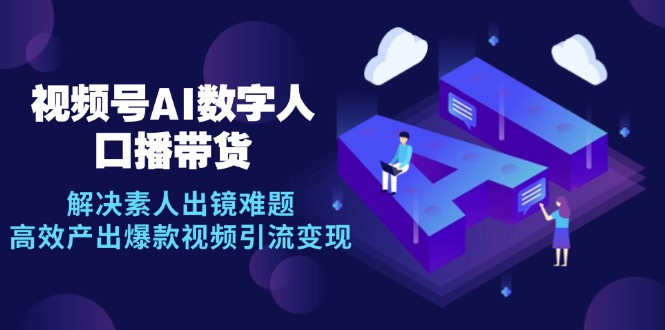 视频号数字人AI口播带货，解决素人出镜难题，高效产出爆款视频引流变现-云泽轻创网
