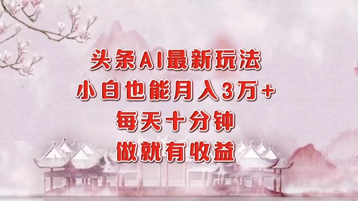 头条AI最新玩法，小白轻松月入三万＋，每天十分钟，做就有收益-云泽轻创网