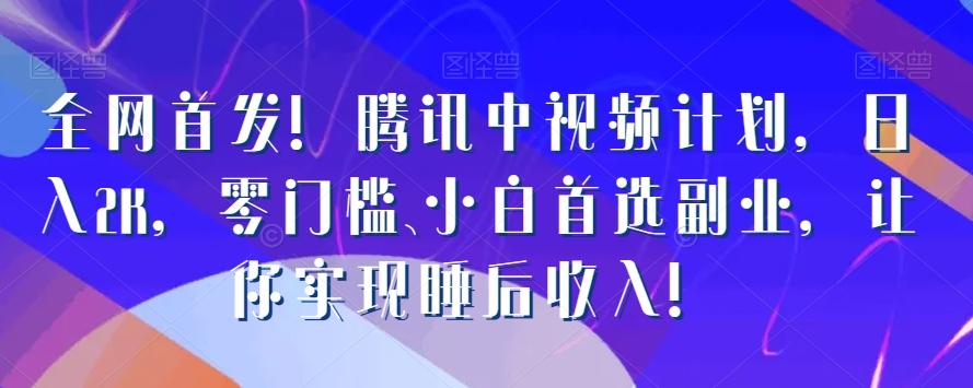 全网首发！腾讯中视频计划，日入2K，零门槛、小白首选副业，让你实现睡后收入！-云泽轻创网