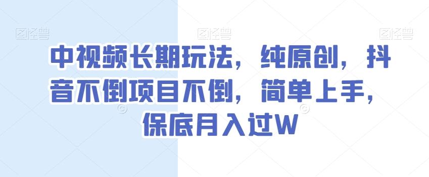 中视频长期玩法，纯原创，抖音不倒项目不倒，简单上手，保底月入过W【揭秘】-云泽轻创网