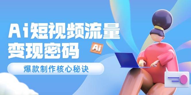 Ai短视频流量密码，爆款制作核心秘诀，120万案例深度解析-云泽轻创网