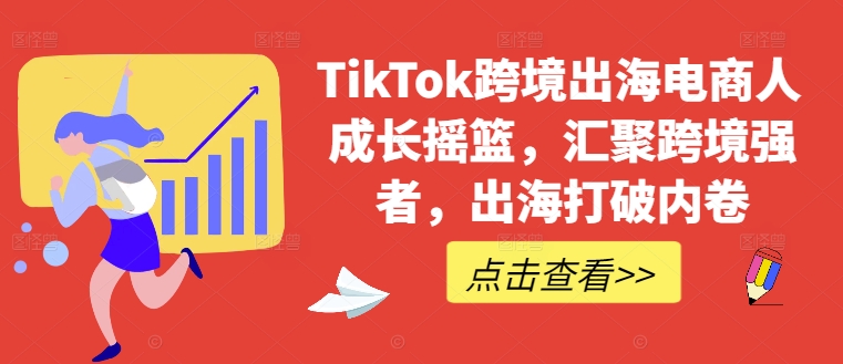 TikTok跨境出海电商人成长摇篮，汇聚跨境强者，出海打破内卷-云泽轻创网