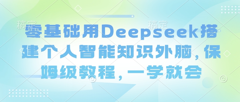 零基础用Deepseek搭建个人智能知识外脑，保姆级教程，一学就会-云泽轻创网