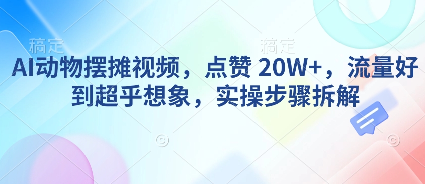 AI动物摆摊视频，点赞 20W+，流量好到超乎想象，实操步骤拆解-云泽轻创网
