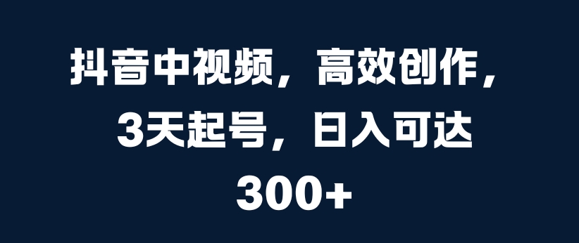 抖音中视频，高效创作，3天起号，日入可达3张【揭秘】-云泽轻创网
