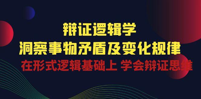 辩证 逻辑学 | 洞察 事物矛盾及变化规律  在形式逻辑基础上 学会辩证思维-云泽轻创网