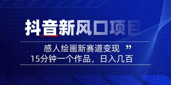 2025抖音新风口项目：感人绘画新赛道变现，15分钟一个作品，日入几百-云泽轻创网