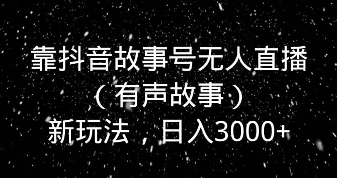 靠抖音故事号无人直播（有声故事）新玩法，日入3000+-云泽轻创网