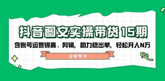 抖音图文带货实操第15期:账号运营锦囊、剪辑,助力稳出单,轻松月入N万-云泽轻创网