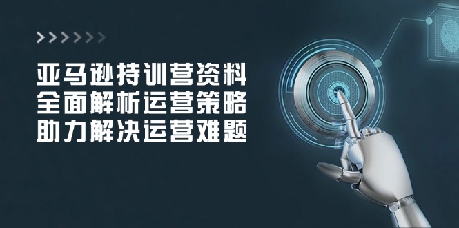 亚马逊持训营资料，全面解析运营策略，助力解决运营难题-云泽轻创网