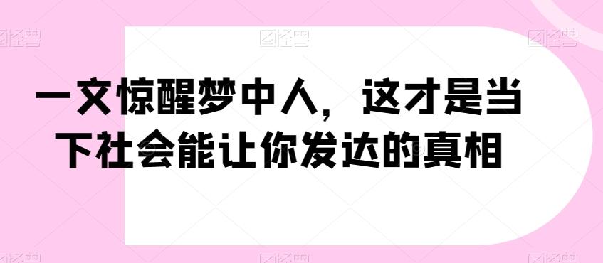 一文惊醒梦中人，这才是当下社会能让你发达的真相【公众号付费文章】-云泽轻创网