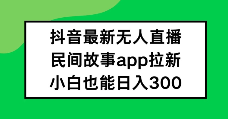 抖音无人直播，民间故事APP拉新，小白也能日入300+【揭秘】-云泽轻创网