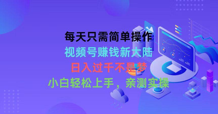 每天只需简单操作，视频号赚钱新大陆，日入过千不是梦，小白轻松上手，…-云泽轻创网