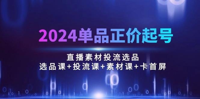 2024单品正价起号，直播素材投流选品：选品课+投流课+素材课+卡首屏/100节-云泽轻创网