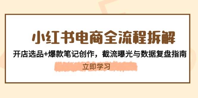 小红书电商全流程拆解:开店选品+爆款笔记创作,截流曝光与数据复盘指南-云泽轻创网