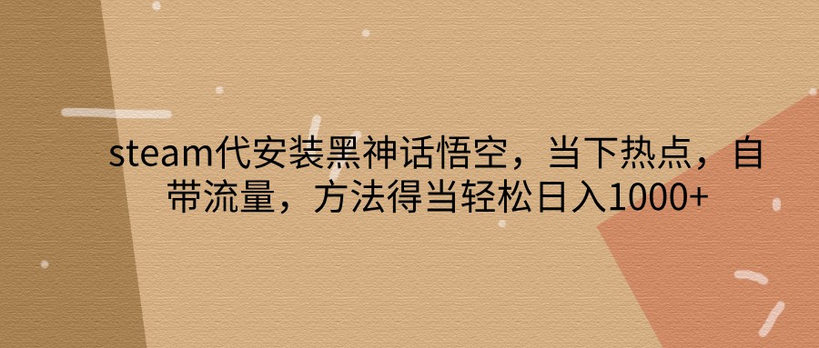 steam代安装黑神话悟空,当下热点,自带流量,方法得当轻松日入1000+-云泽轻创网