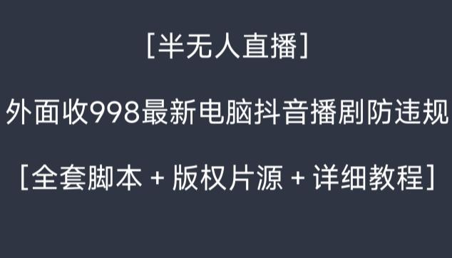 外面收998最新半无人直播电脑抖音播剧防违规【全套脚本＋版权片源＋详细教程】-云泽轻创网