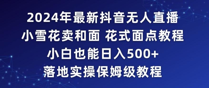 2024年抖音最新无人直播小雪花卖和面、花式面点教程小白也能日入500+落地实操保姆级教程【揭秘】-云泽轻创网