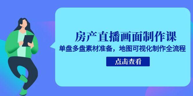 房产直播画面制作课，单盘多盘素材准备，地图可视化制作全流程-云泽轻创网