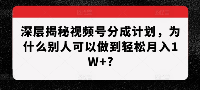 深层揭秘视频号分成计划，为什么别人可以做到轻松月入1W+?-云泽轻创网