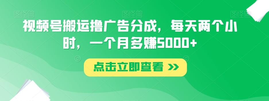 视频号搬运撸广告分成，每天两个小时，一个月多赚5000+-云泽轻创网