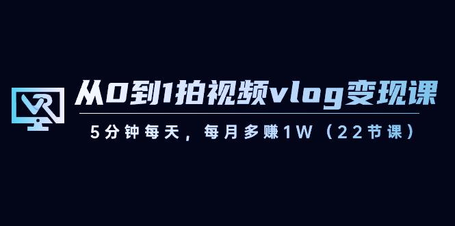 从0到1拍视频vlog变现课，5分钟每天，每月多赚1W（22节课）-云泽轻创网