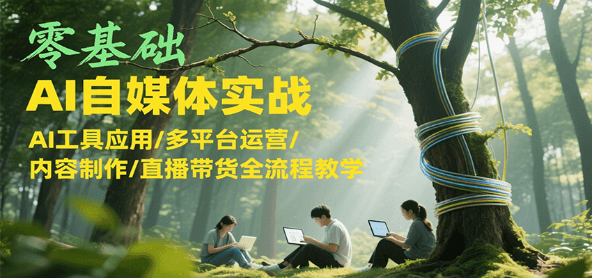 零基础AI自媒体实战,AI工具应用/多平台运营/内容制作/直播带货全流程教学-云泽轻创网