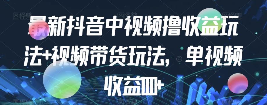 最新抖音中视频撸收益玩法+视频带货，单视频收益1000+-云泽轻创网